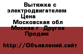 Вытяжка с электродвигателем  › Цена ­ 10 000 - Московская обл., Москва г. Другое » Продам   